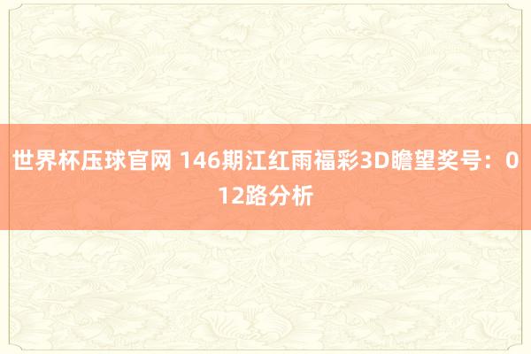 世界杯压球官网 146期江红雨福彩3D瞻望奖号:012路分析