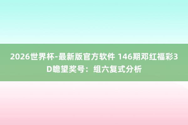 2026世界杯-最新版官方软件 146期邓红福彩3D瞻望奖号:组六复式分析