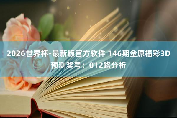 2026世界杯-最新版官方软件 146期金原福彩3D预测奖号:012路分析