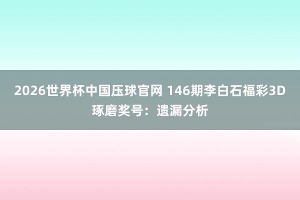 2026世界杯中国压球官网 146期李白石福彩3D琢磨奖号:遗漏分析