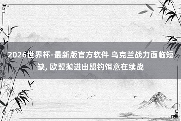 2026世界杯-最新版官方软件 乌克兰战力面临短缺， 欧盟抛进出盟钓饵意在续战