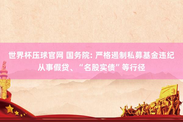 世界杯压球官网 国务院: 严格遏制私募基金违纪从事假贷、“名股实债”等行径