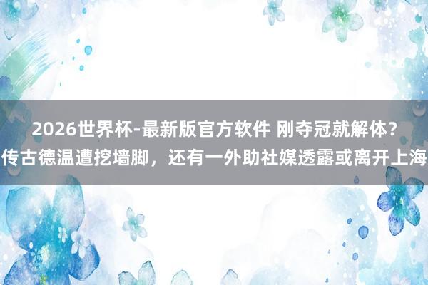 2026世界杯-最新版官方软件 刚夺冠就解体?传古德温遭挖墙脚,还有一外助社媒透露或离开上海