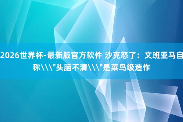 2026世界杯-最新版官方软件 沙克怒了:文班亚马自称\