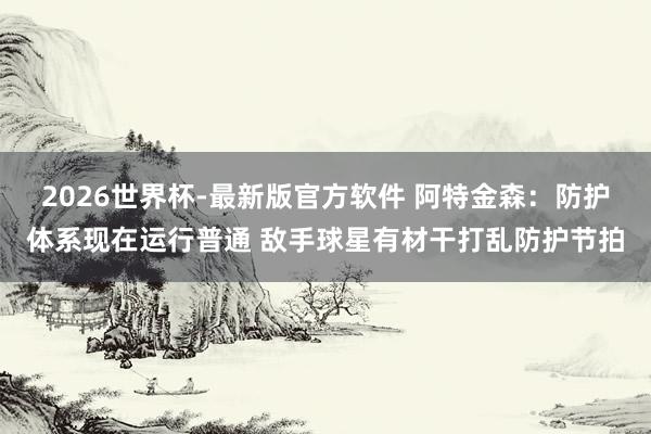 2026世界杯-最新版官方软件 阿特金森:防护体系现在运行普通 敌手球星有材干打乱防护节拍