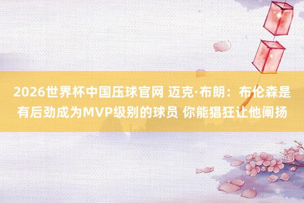 2026世界杯中国压球官网 迈克·布朗:布伦森是有后劲成为MVP级别的球员 你能猖狂让他阐扬