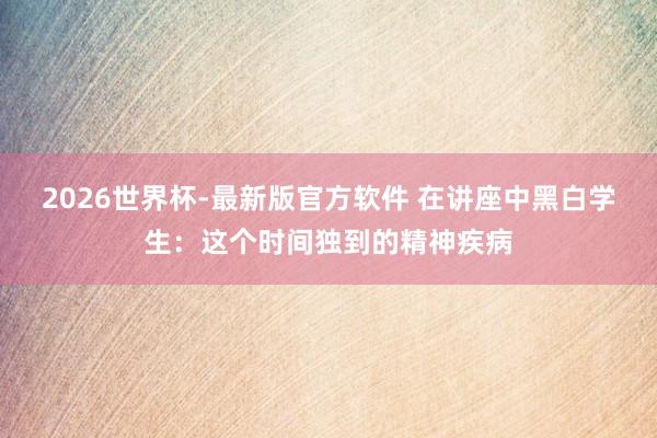 2026世界杯-最新版官方软件 在讲座中黑白学生:这个时间独到的精神疾病