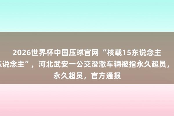 2026世界杯中国压球官网 “核载15东说念主实超40东说念主”,河北武安一公交澄澈车辆被指永久超员,官方通报