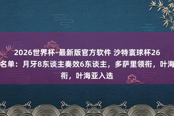 2026世界杯-最新版官方软件 沙特寰球杯26东谈主名单：月牙8东谈主奏效6东谈主，多萨里领衔，<a href=