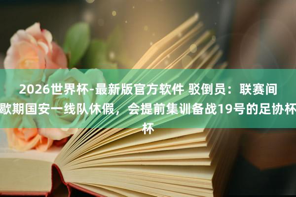 2026世界杯-最新版官方软件 驳倒员:联赛间歇期国安一线队休假,会提前集训备战19号的足协杯