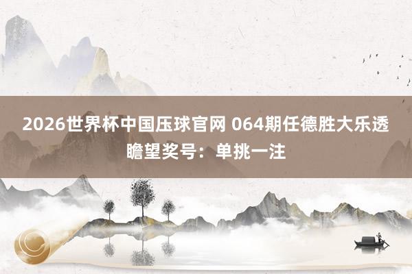 2026世界杯中国压球官网 064期任德胜大乐透瞻望奖号:单挑一注