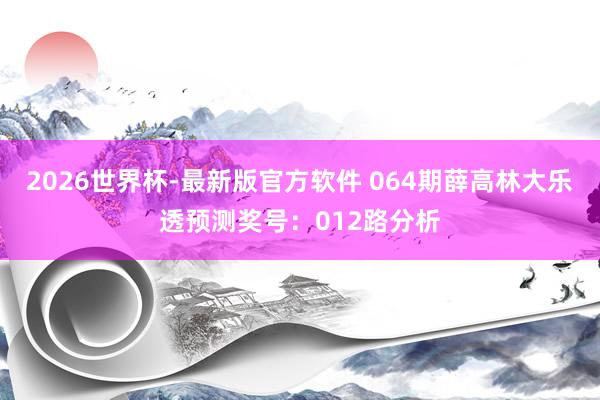 2026世界杯-最新版官方软件 064期薛高林大乐透预测奖号:012路分析