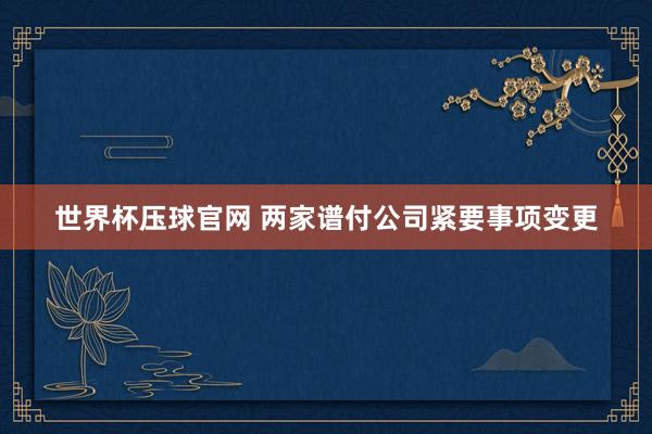 世界杯压球官网 两家谱付公司紧要事项变更