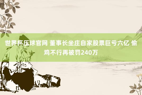 世界杯压球官网 董事长坐庄自家股票巨亏六亿 偷鸡不行再被罚240万