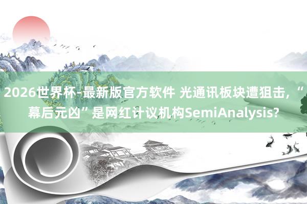 2026世界杯-最新版官方软件 光通讯板块遭狙击, “幕后元凶”是网红计议机构SemiAnalysis?