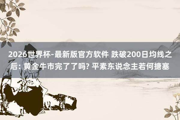 2026世界杯-最新版官方软件 跌破200日均线之后: 黄金牛市完了了吗? 平素东说念主若何搪塞
