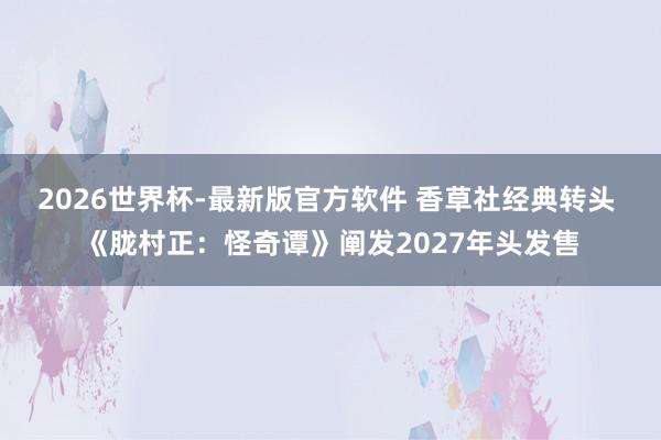 2026世界杯-最新版官方软件 香草社经典转头 《胧村正:怪奇谭》阐发2027年头发售