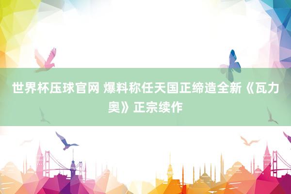 世界杯压球官网 爆料称任天国正缔造全新《瓦力奥》正宗续作