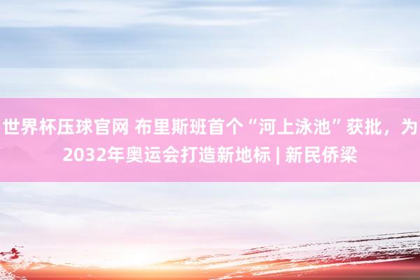 世界杯压球官网 布里斯班首个“河上泳池”获批,为2032年奥运会打造新地标 | 新民侨梁
