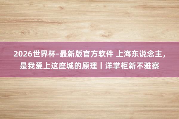 2026世界杯-最新版官方软件 上海东说念主,是我爱上这座城的原理丨洋掌柜新不雅察
