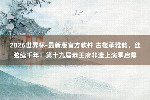 2026世界杯-最新版官方软件 古楼承雅韵,丝弦续千年!第十九届恭王府非遗上演季启幕
