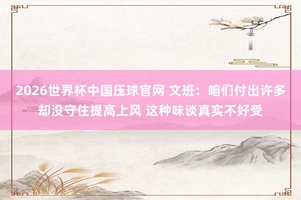 2026世界杯中国压球官网 文班：咱们付出许多却没守住提高上风 这种味谈真实不好受