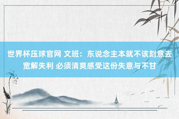 世界杯压球官网 文班:东说念主本就不该刻意去宽解失利 必须清爽感受这份失意与不甘