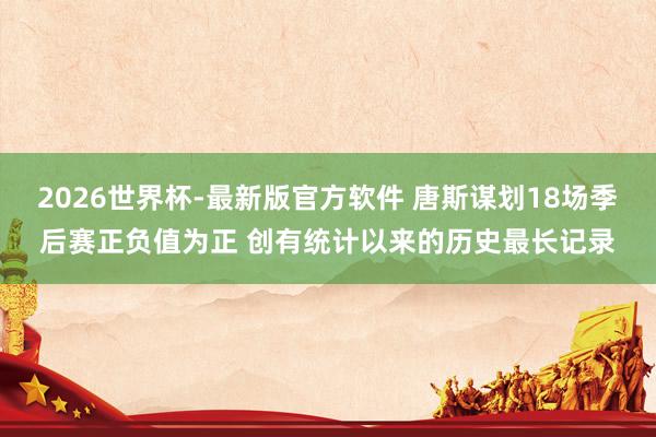 2026世界杯-最新版官方软件 唐斯谋划18场季后赛正负值为正 创有统计以来的历史最长记录