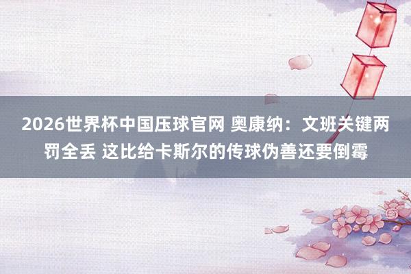 2026世界杯中国压球官网 奥康纳：文班关键两罚全丢 这比给卡斯尔的传球伪善还要倒霉