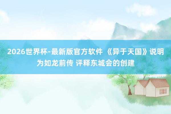 2026世界杯-最新版官方软件 《异于天国》说明为如龙前传 评释东城会的创建
