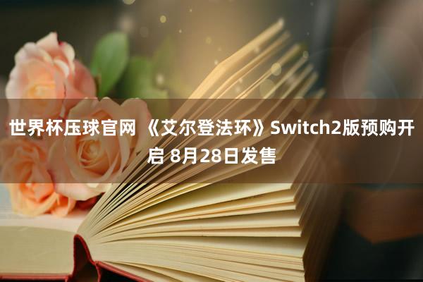 世界杯压球官网 《艾尔登法环》Switch2版预购开启 8月28日发售