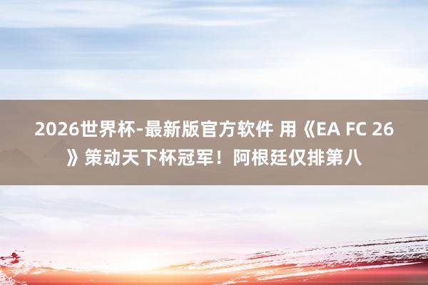 2026世界杯-最新版官方软件 用《EA FC 26》策动天下杯冠军!阿根廷仅排第八