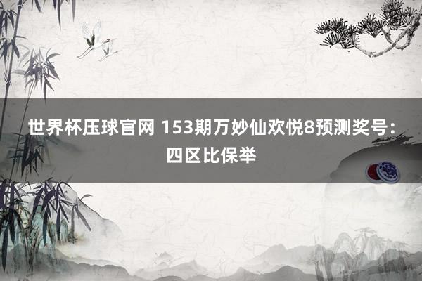 世界杯压球官网 153期万妙仙欢悦8预测奖号:四区比保举