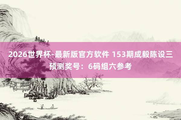 2026世界杯-最新版官方软件 153期成毅陈设三预测奖号:6码组六参考