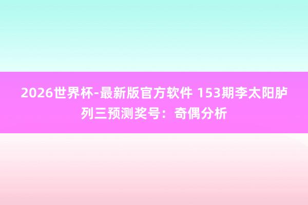 2026世界杯-最新版官方软件 153期李太阳胪列三预测奖号:奇偶分析