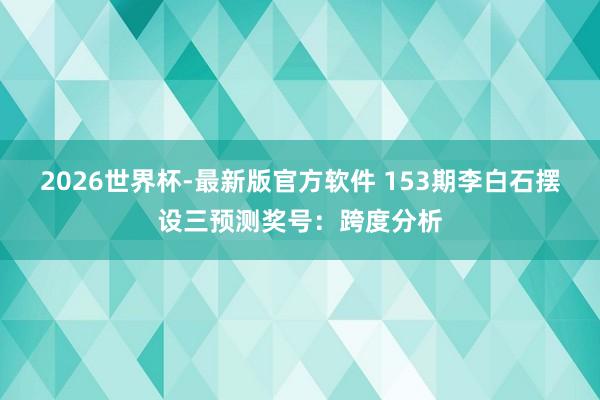 2026世界杯-最新版官方软件 153期李白石摆设三预测奖号:跨度分析