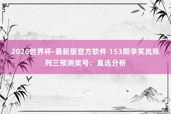 2026世界杯-最新版官方软件 153期李笑岚陈列三预测奖号:直选分析