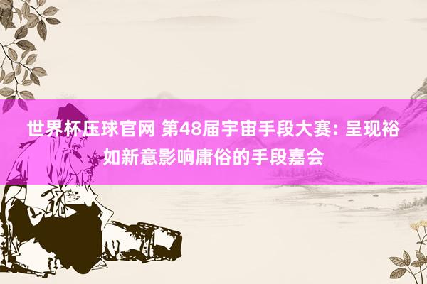 世界杯压球官网 第48届宇宙手段大赛: 呈现裕如新意影响庸俗的手段嘉会