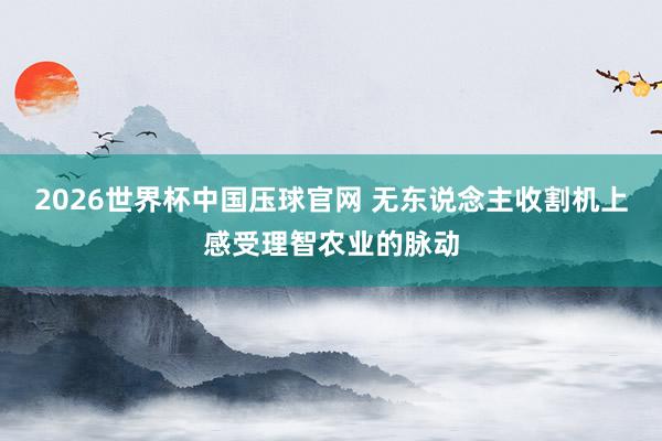 2026世界杯中国压球官网 无东说念主收割机上感受理智农业的脉动