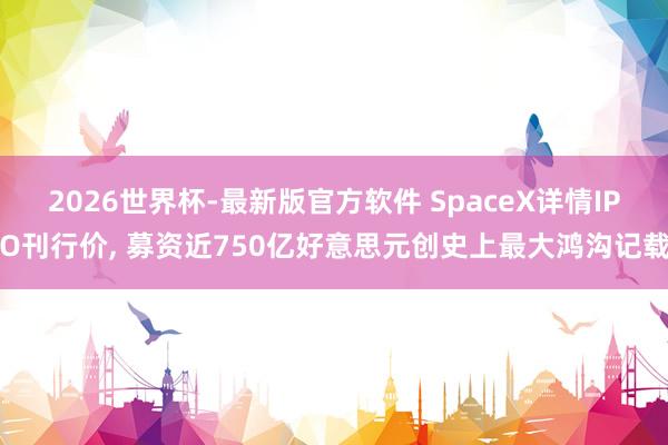 2026世界杯-最新版官方软件 SpaceX详情IPO刊行价, 募资近750亿好意思元创史上最大鸿沟记载