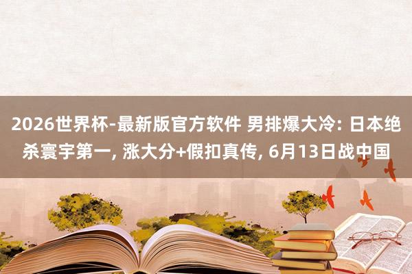 2026世界杯-最新版官方软件 男排爆大冷: 日本绝杀寰宇第一， 涨大分+假扣真传， 6月13日战中国