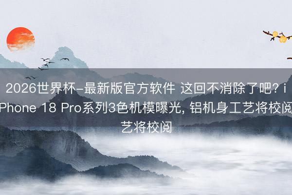 2026世界杯-最新版官方软件 这回不消除了吧? iPhone 18 Pro系列3色机模曝光， 铝机身工艺将校阅