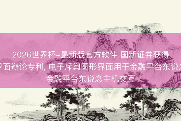 2026世界杯-最新版官方软件 国新证券获得电子斥地界面辩论专利, 电子斥舆图形界面用于金融平台东说念主机交互
