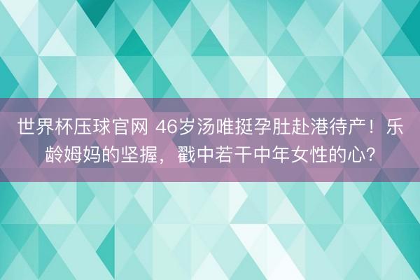 世界杯压球官网 46岁汤唯挺孕肚赴港待产！乐龄姆妈的坚握，戳中若干中年女性的心？