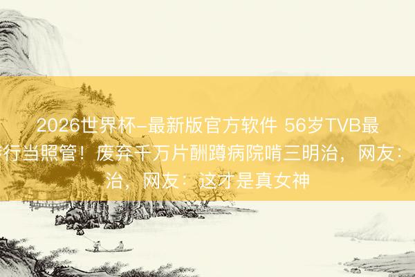 2026世界杯-最新版官方软件 56岁TVB最好意思郭襄转行当照管!废弃千万片酬蹲病院啃三明治,网友:这才是真女神
