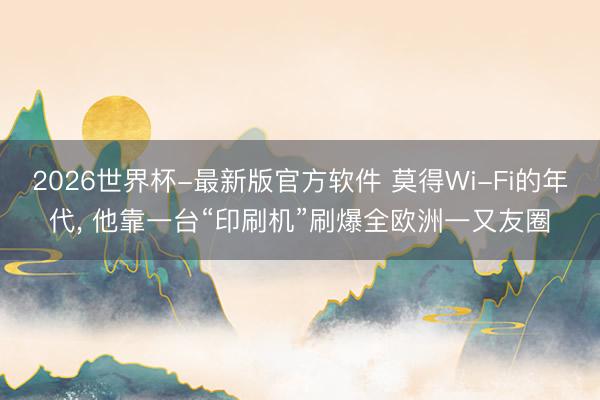 2026世界杯-最新版官方软件 莫得Wi-Fi的年代, 他靠一台“印刷机”刷爆全欧洲一又友圈