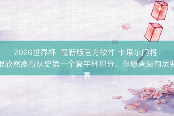 2026世界杯-最新版官方软件 卡塔尔门将:很欣然赢得队史第一个寰宇杯积分,但愿晋级淘汰赛