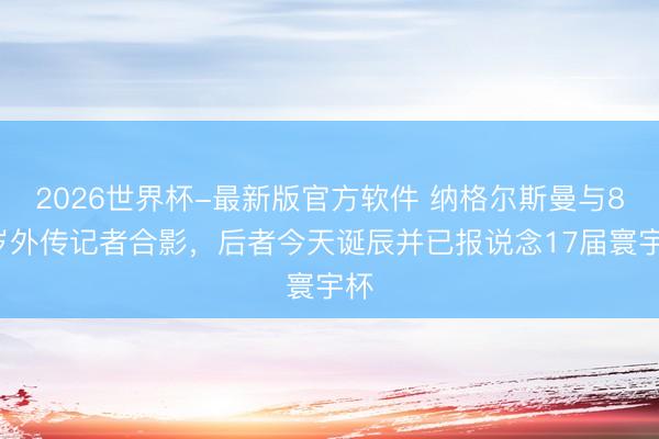 2026世界杯-最新版官方软件 纳格尔斯曼与88岁外传记者合影,后者今天诞辰并已报说念17届寰宇杯