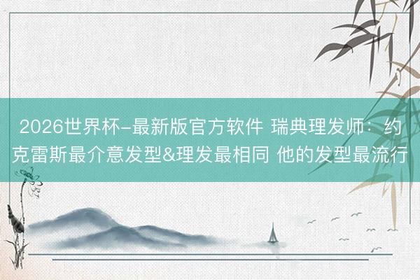 2026世界杯-最新版官方软件 瑞典理发师:约克雷斯最介意发型&理发最相同 他的发型最流行