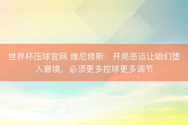 世界杯压球官网 维尼修斯：开局恶运让咱们堕入窘境，必须更多控球更多调节